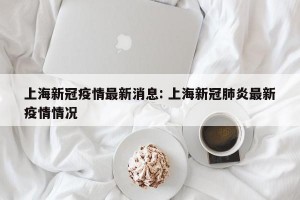 上海新冠疫情最新消息: 上海新冠肺炎最新疫情情况