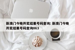 新澳门今晚开奖结果号码查询: 新澳门今晚开奖结果号码查询063