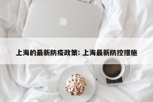 上海的最新防疫政策: 上海最新防控措施