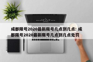 成都限号2020最新限号几点到几点: 成都限号2020最新限号几点到几点处罚