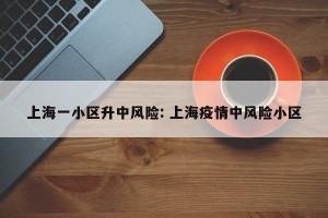 上海一小区升中风险: 上海疫情中风险小区