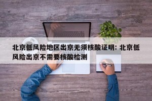 北京低风险地区出京无须核酸证明: 北京低风险出京不需要核酸检测