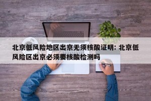 北京低风险地区出京无须核酸证明: 北京低风险区出京必须要核酸检测吗