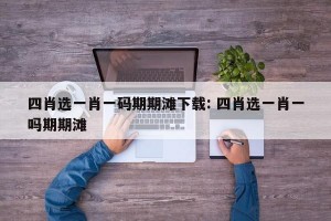 四肖选一肖一码期期滩下载: 四肖选一肖一吗期期滩