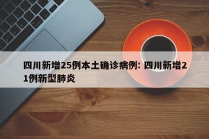 四川新增25例本土确诊病例: 四川新增21例新型肺炎