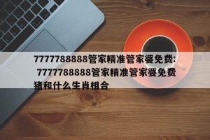 7777788888管家精准管家婆免费: 7777788888管家精准管家婆免费猪和什么生肖相合