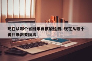 现在从哪个省回来要核酸检测: 现在从哪个省回来需要隔离