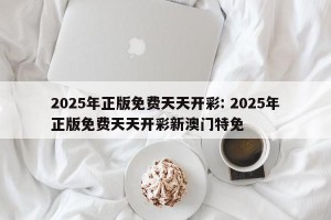 2025年正版免费天天开彩: 2025年正版免费天天开彩新澳门特免