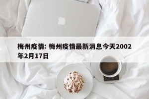 梅州疫情: 梅州疫情最新消息今天2002年2月17日