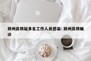 郑州高铁站多名工作人员感染: 郑州高铁确诊