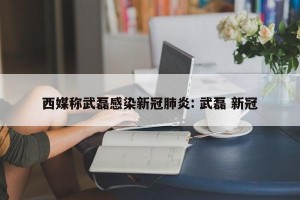 西媒称武磊感染新冠肺炎: 武磊 新冠