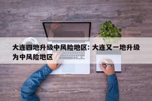 大连四地升级中风险地区: 大连又一地升级为中风险地区
