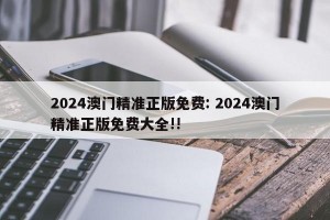 2024澳门精准正版免费: 2024澳门精准正版免费大全!!