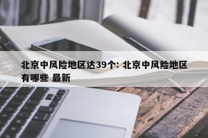 北京中风险地区达39个: 北京中风险地区有哪些 最新