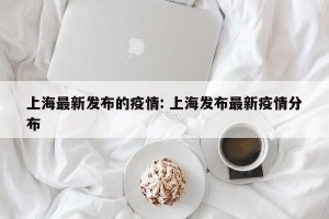 上海最新发布的疫情: 上海发布最新疫情分布