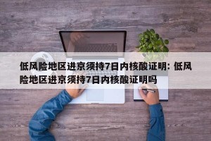 低风险地区进京须持7日内核酸证明: 低风险地区进京须持7日内核酸证明吗