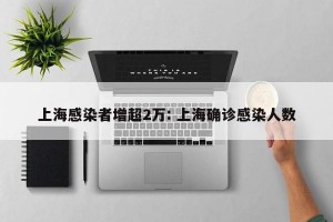 上海感染者增超2万: 上海确诊感染人数