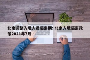 北京调整入境人员隔离期: 北京入境隔离政策2021年7月