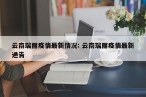 云南瑞丽疫情最新情况: 云南瑞丽疫情最新通告