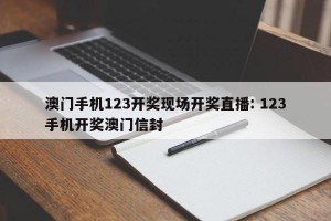 澳门手机123开奖现场开奖直播: 123手机开奖澳门信封