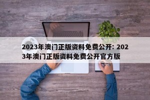 2023年澳门正版资料免费公开: 2023年澳门正版资料免费公开官方版