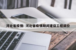 河北省疫情: 河北省疫情期间建设工程调价