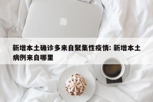 新增本土确诊多来自聚集性疫情: 新增本土病例来自哪里