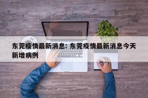 东莞疫情最新消息: 东莞疫情最新消息今天新增病例