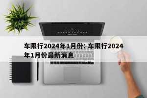 车限行2024年1月份: 车限行2024年1月份最新消息