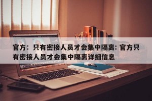 官方：只有密接人员才会集中隔离: 官方只有密接人员才会集中隔离详细信息