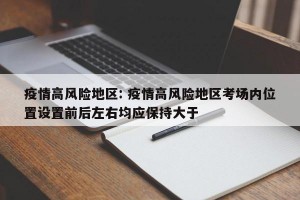 疫情高风险地区: 疫情高风险地区考场内位置设置前后左右均应保持大于