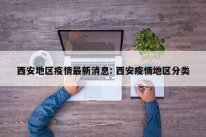 西安地区疫情最新消息: 西安疫情地区分类