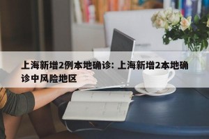 上海新增2例本地确诊: 上海新增2本地确诊中风险地区