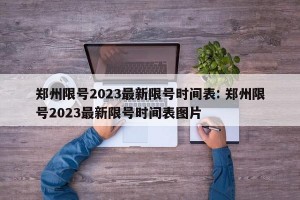 郑州限号2023最新限号时间表: 郑州限号2023最新限号时间表图片