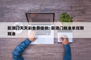 新澳门天天彩免费提供: 新澳门精准单双期期准