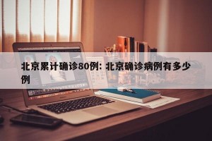 北京累计确诊80例: 北京确诊病例有多少例