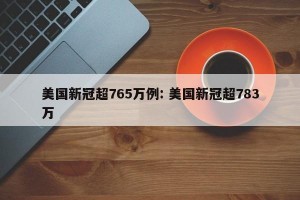 美国新冠超765万例: 美国新冠超783万