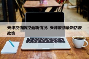 天津疫情防控最新情况: 天津疫情最新防疫政策