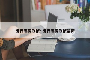 出行隔离政策: 出行隔离政策最新