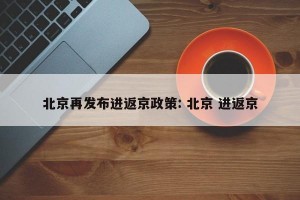 北京再发布进返京政策: 北京 进返京